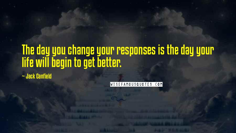 Jack Canfield Quotes: The day you change your responses is the day your life will begin to get better.