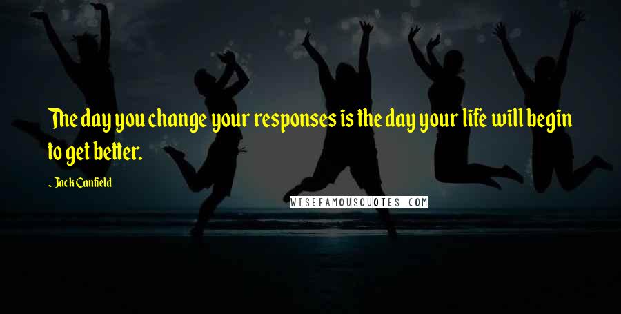 Jack Canfield Quotes: The day you change your responses is the day your life will begin to get better.