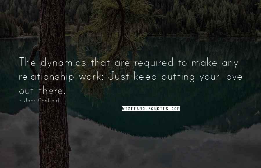 Jack Canfield Quotes: The dynamics that are required to make any relationship work: Just keep putting your love out there.