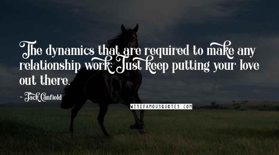 Jack Canfield Quotes: The dynamics that are required to make any relationship work: Just keep putting your love out there.