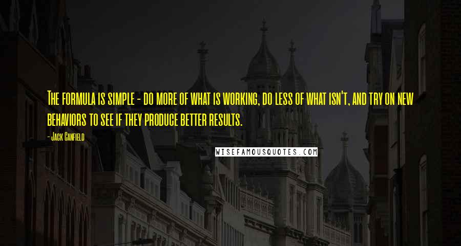 Jack Canfield Quotes: The formula is simple - do more of what is working, do less of what isn't, and try on new behaviors to see if they produce better results.