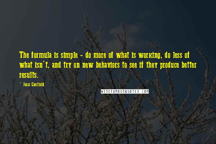 Jack Canfield Quotes: The formula is simple - do more of what is working, do less of what isn't, and try on new behaviors to see if they produce better results.