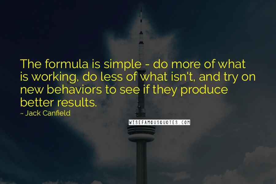 Jack Canfield Quotes: The formula is simple - do more of what is working, do less of what isn't, and try on new behaviors to see if they produce better results.