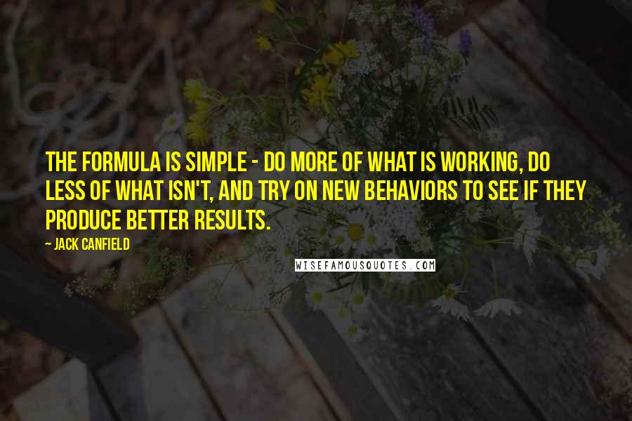 Jack Canfield Quotes: The formula is simple - do more of what is working, do less of what isn't, and try on new behaviors to see if they produce better results.