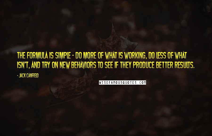 Jack Canfield Quotes: The formula is simple - do more of what is working, do less of what isn't, and try on new behaviors to see if they produce better results.