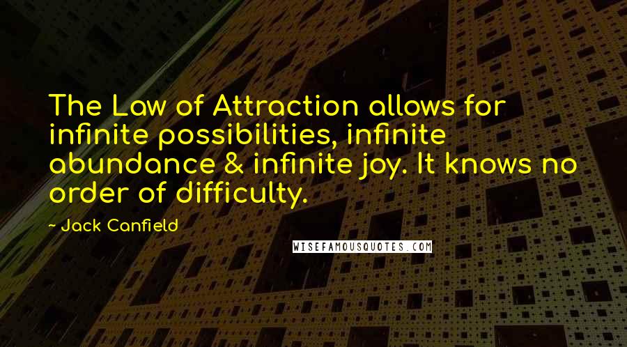 Jack Canfield Quotes: The Law of Attraction allows for infinite possibilities, infinite abundance & infinite joy. It knows no order of difficulty.