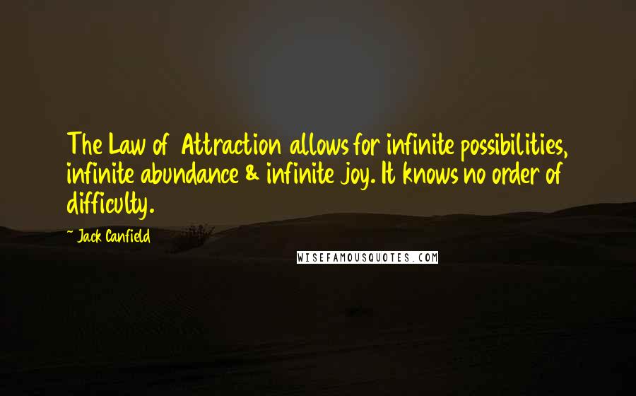 Jack Canfield Quotes: The Law of Attraction allows for infinite possibilities, infinite abundance & infinite joy. It knows no order of difficulty.