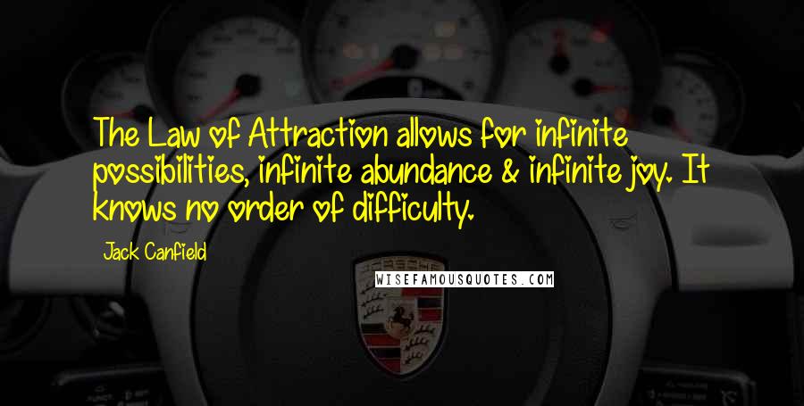 Jack Canfield Quotes: The Law of Attraction allows for infinite possibilities, infinite abundance & infinite joy. It knows no order of difficulty.