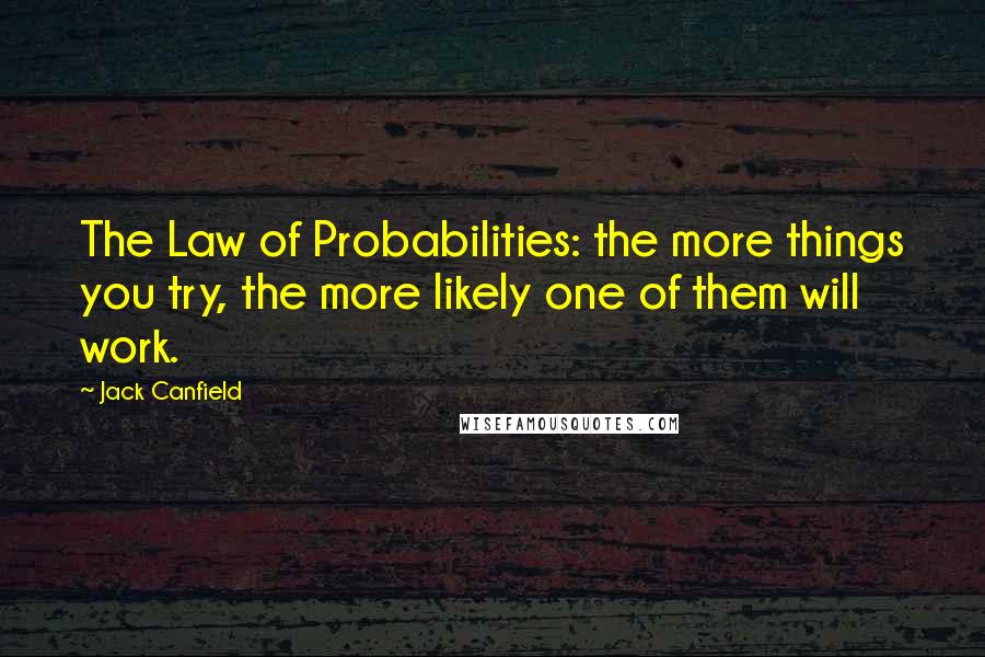 Jack Canfield Quotes: The Law of Probabilities: the more things you try, the more likely one of them will work.