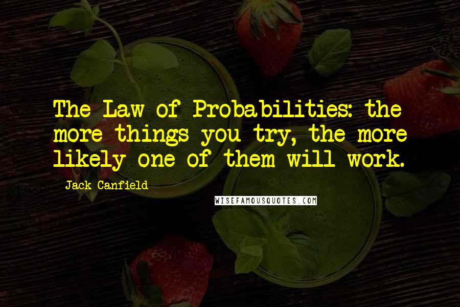 Jack Canfield Quotes: The Law of Probabilities: the more things you try, the more likely one of them will work.