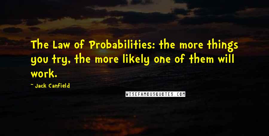 Jack Canfield Quotes: The Law of Probabilities: the more things you try, the more likely one of them will work.