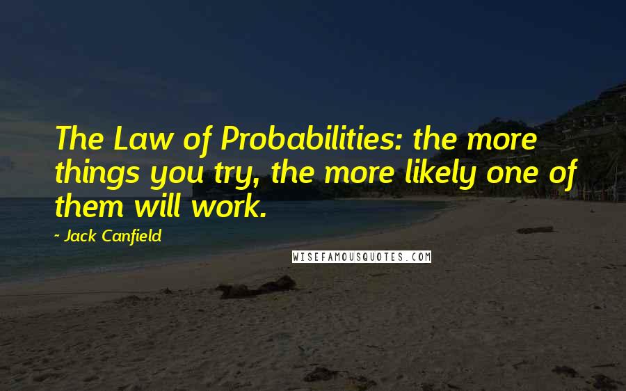 Jack Canfield Quotes: The Law of Probabilities: the more things you try, the more likely one of them will work.