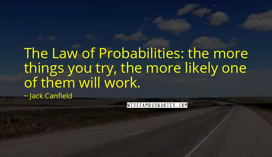 Jack Canfield Quotes: The Law of Probabilities: the more things you try, the more likely one of them will work.