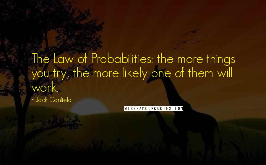 Jack Canfield Quotes: The Law of Probabilities: the more things you try, the more likely one of them will work.