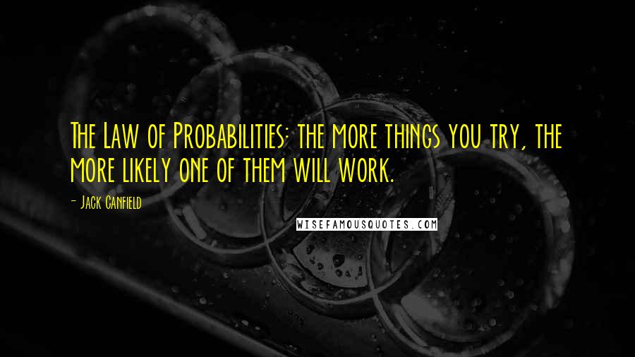 Jack Canfield Quotes: The Law of Probabilities: the more things you try, the more likely one of them will work.