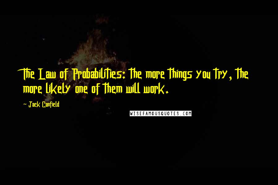 Jack Canfield Quotes: The Law of Probabilities: the more things you try, the more likely one of them will work.