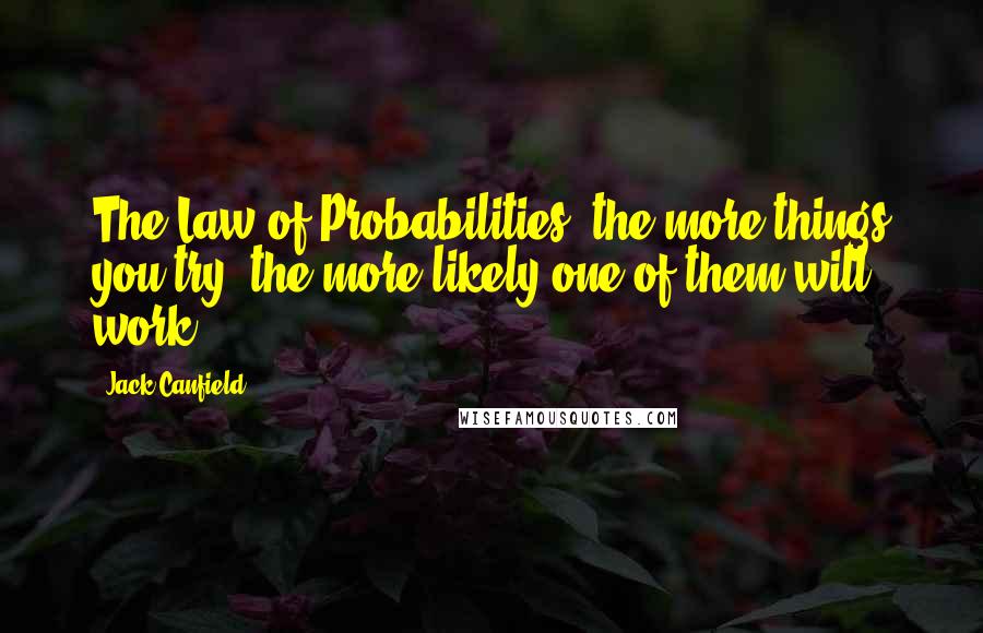 Jack Canfield Quotes: The Law of Probabilities: the more things you try, the more likely one of them will work.