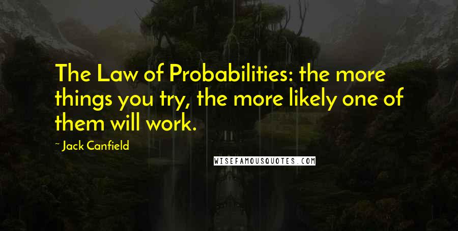 Jack Canfield Quotes: The Law of Probabilities: the more things you try, the more likely one of them will work.
