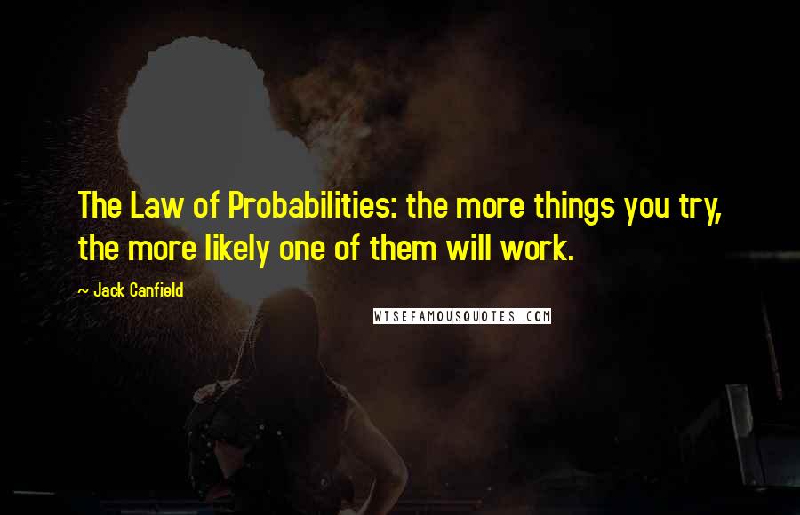 Jack Canfield Quotes: The Law of Probabilities: the more things you try, the more likely one of them will work.