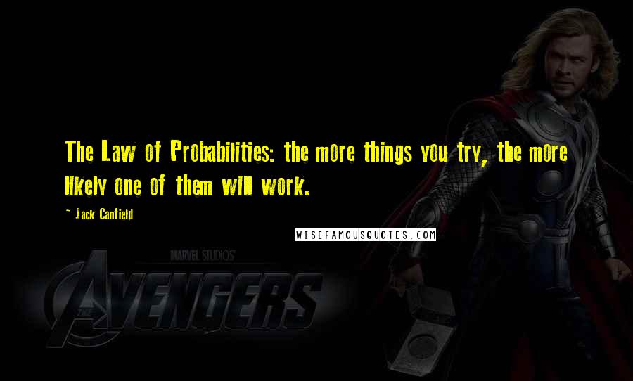 Jack Canfield Quotes: The Law of Probabilities: the more things you try, the more likely one of them will work.