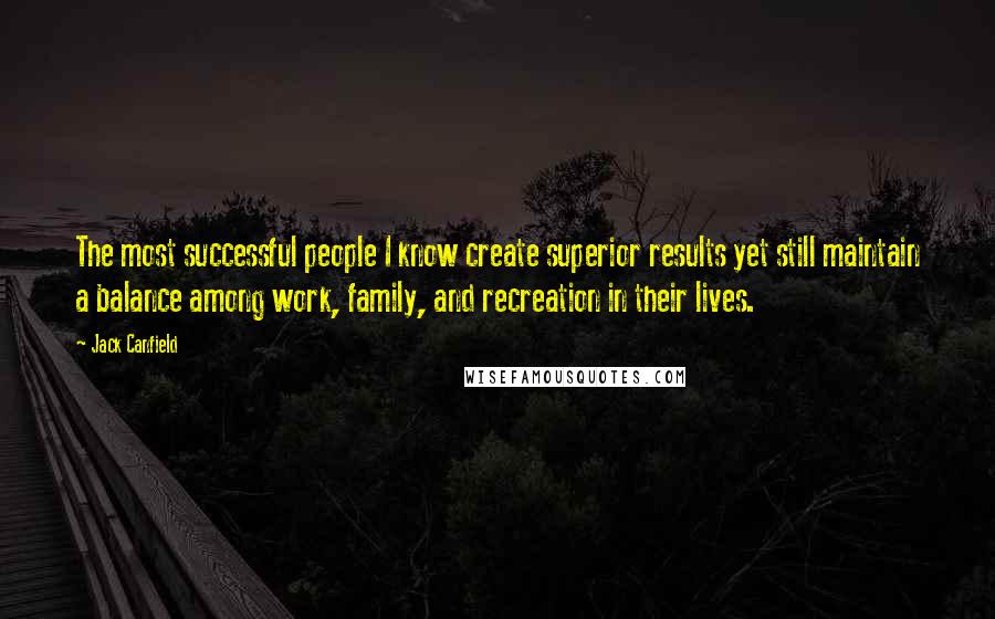 Jack Canfield Quotes: The most successful people I know create superior results yet still maintain a balance among work, family, and recreation in their lives.