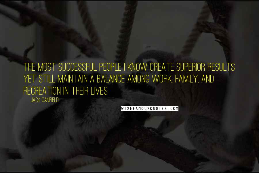 Jack Canfield Quotes: The most successful people I know create superior results yet still maintain a balance among work, family, and recreation in their lives.