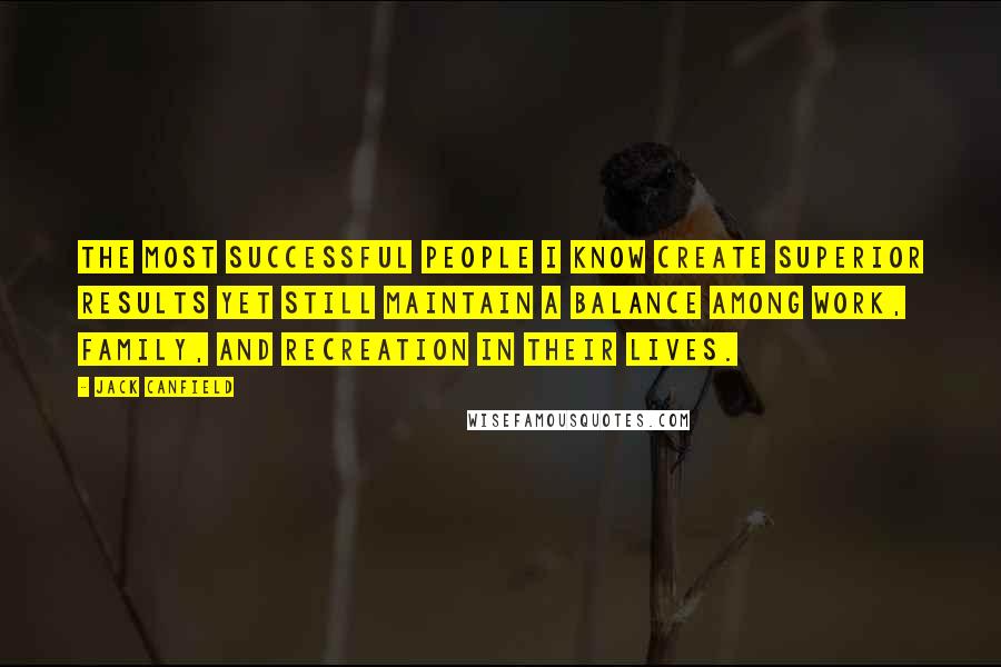 Jack Canfield Quotes: The most successful people I know create superior results yet still maintain a balance among work, family, and recreation in their lives.