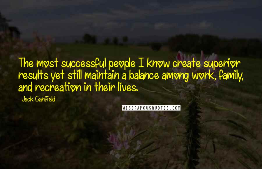 Jack Canfield Quotes: The most successful people I know create superior results yet still maintain a balance among work, family, and recreation in their lives.