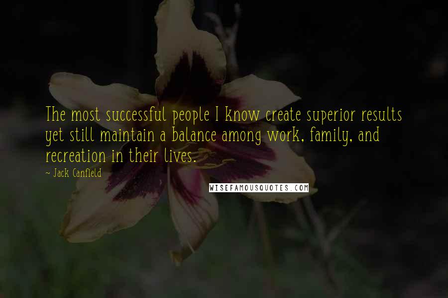 Jack Canfield Quotes: The most successful people I know create superior results yet still maintain a balance among work, family, and recreation in their lives.