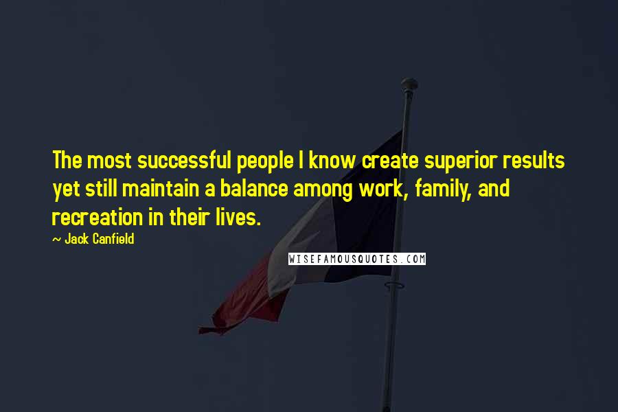 Jack Canfield Quotes: The most successful people I know create superior results yet still maintain a balance among work, family, and recreation in their lives.