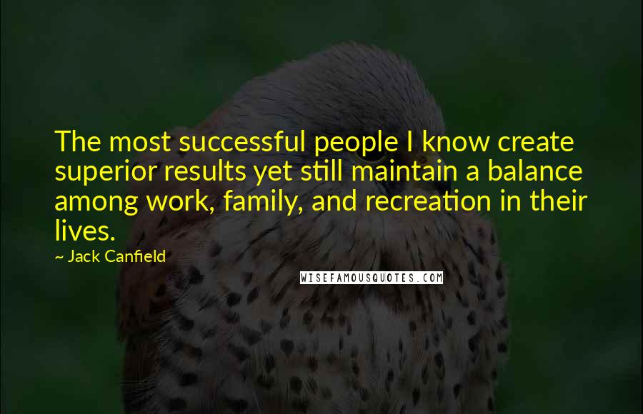 Jack Canfield Quotes: The most successful people I know create superior results yet still maintain a balance among work, family, and recreation in their lives.