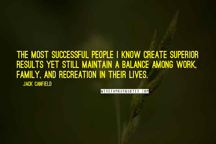 Jack Canfield Quotes: The most successful people I know create superior results yet still maintain a balance among work, family, and recreation in their lives.