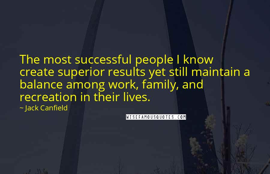 Jack Canfield Quotes: The most successful people I know create superior results yet still maintain a balance among work, family, and recreation in their lives.