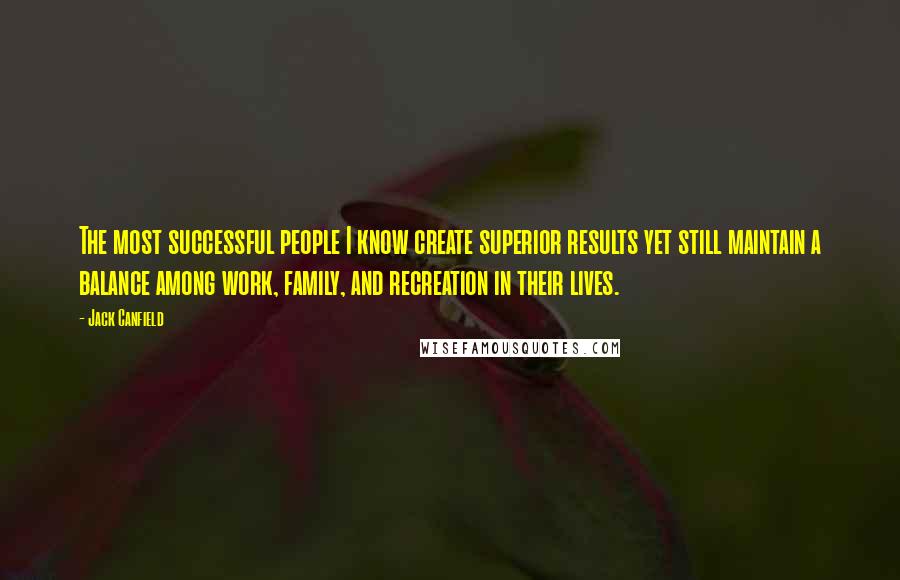 Jack Canfield Quotes: The most successful people I know create superior results yet still maintain a balance among work, family, and recreation in their lives.