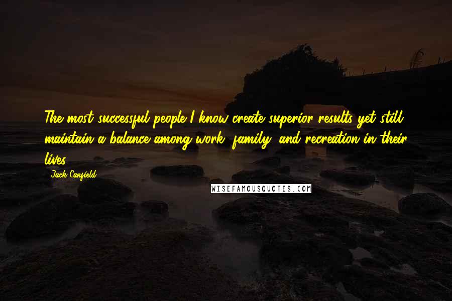 Jack Canfield Quotes: The most successful people I know create superior results yet still maintain a balance among work, family, and recreation in their lives.