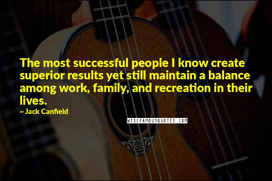 Jack Canfield Quotes: The most successful people I know create superior results yet still maintain a balance among work, family, and recreation in their lives.