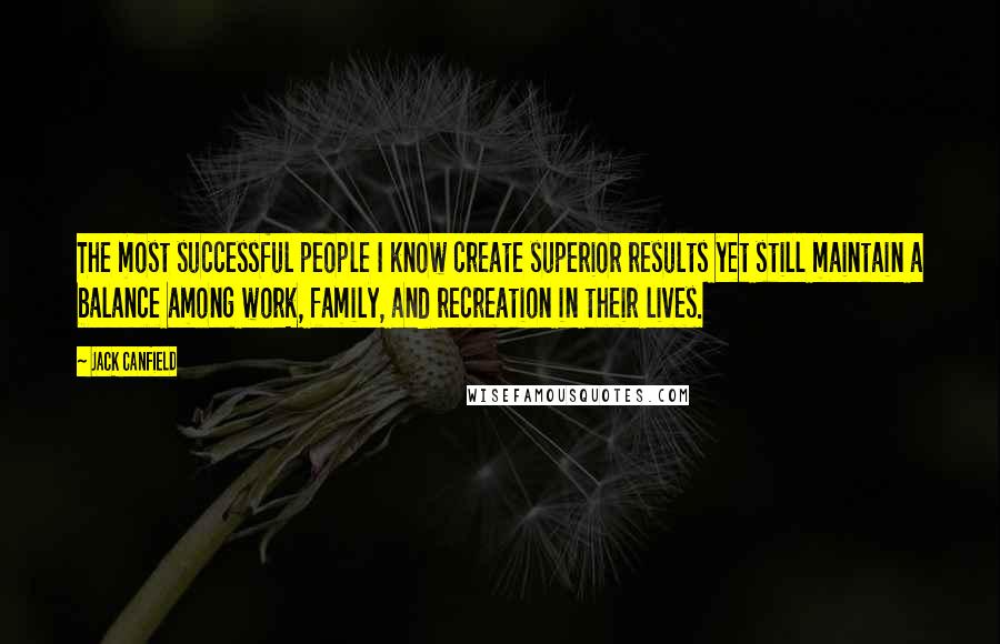 Jack Canfield Quotes: The most successful people I know create superior results yet still maintain a balance among work, family, and recreation in their lives.