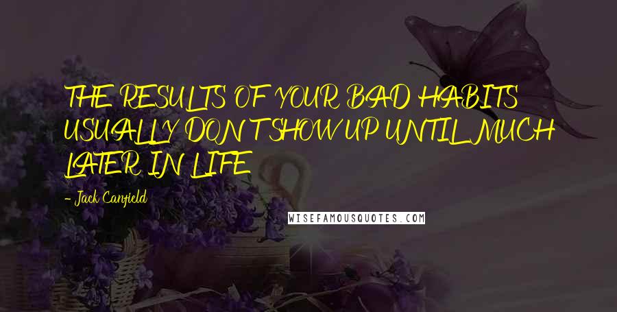 Jack Canfield Quotes: THE RESULTS OF YOUR BAD HABITS USUALLY DON'T SHOW UP UNTIL MUCH LATER IN LIFE