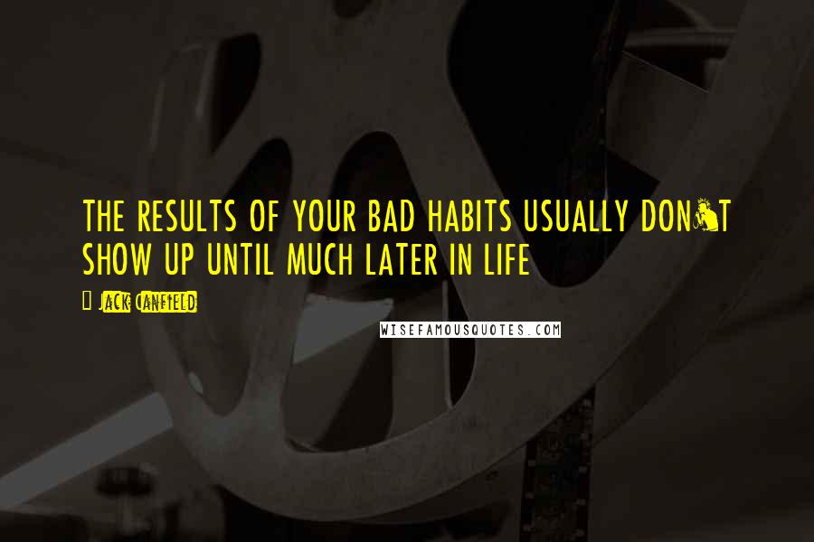 Jack Canfield Quotes: THE RESULTS OF YOUR BAD HABITS USUALLY DON'T SHOW UP UNTIL MUCH LATER IN LIFE