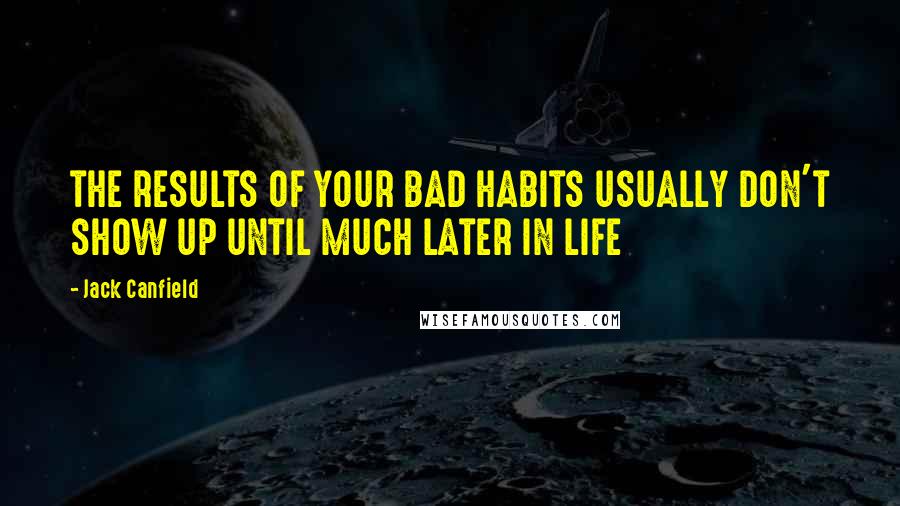 Jack Canfield Quotes: THE RESULTS OF YOUR BAD HABITS USUALLY DON'T SHOW UP UNTIL MUCH LATER IN LIFE