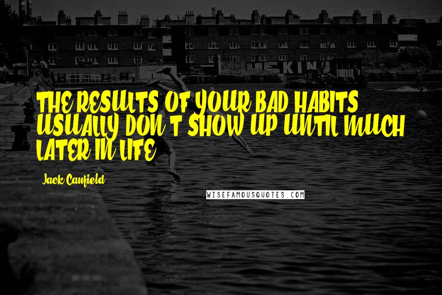 Jack Canfield Quotes: THE RESULTS OF YOUR BAD HABITS USUALLY DON'T SHOW UP UNTIL MUCH LATER IN LIFE