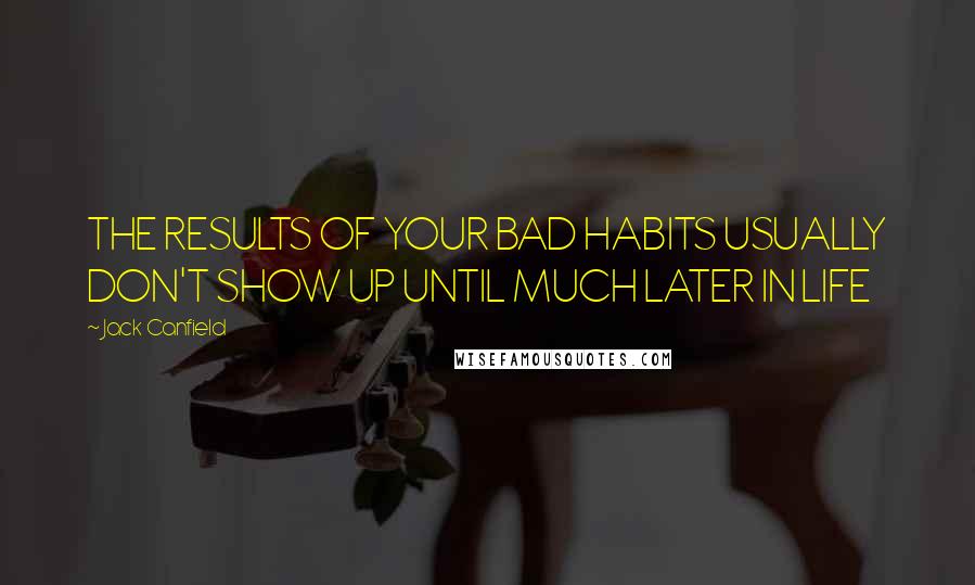 Jack Canfield Quotes: THE RESULTS OF YOUR BAD HABITS USUALLY DON'T SHOW UP UNTIL MUCH LATER IN LIFE