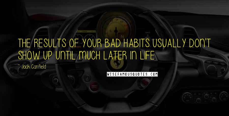 Jack Canfield Quotes: THE RESULTS OF YOUR BAD HABITS USUALLY DON'T SHOW UP UNTIL MUCH LATER IN LIFE