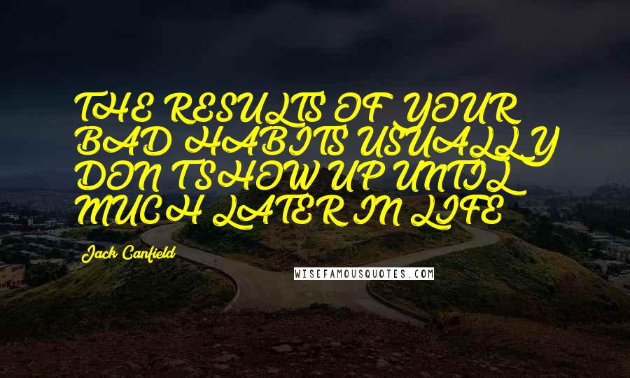 Jack Canfield Quotes: THE RESULTS OF YOUR BAD HABITS USUALLY DON'T SHOW UP UNTIL MUCH LATER IN LIFE