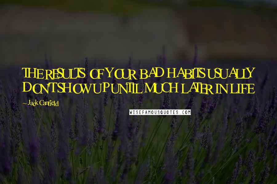 Jack Canfield Quotes: THE RESULTS OF YOUR BAD HABITS USUALLY DON'T SHOW UP UNTIL MUCH LATER IN LIFE
