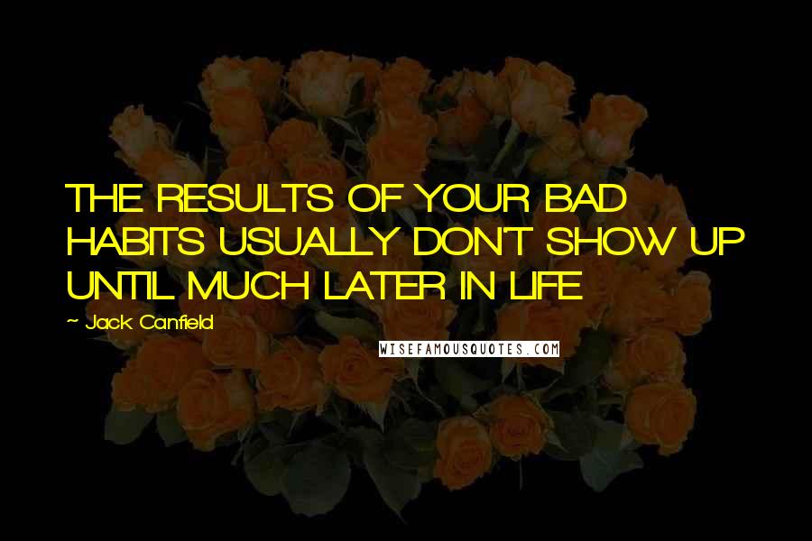 Jack Canfield Quotes: THE RESULTS OF YOUR BAD HABITS USUALLY DON'T SHOW UP UNTIL MUCH LATER IN LIFE