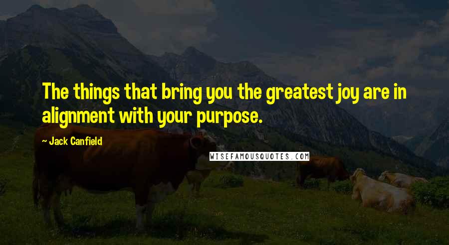 Jack Canfield Quotes: The things that bring you the greatest joy are in alignment with your purpose.