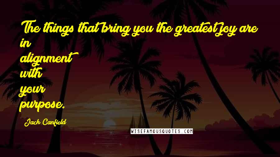 Jack Canfield Quotes: The things that bring you the greatest joy are in alignment with your purpose.