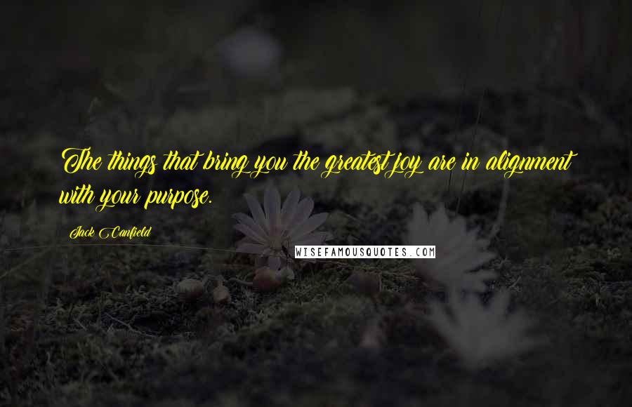 Jack Canfield Quotes: The things that bring you the greatest joy are in alignment with your purpose.