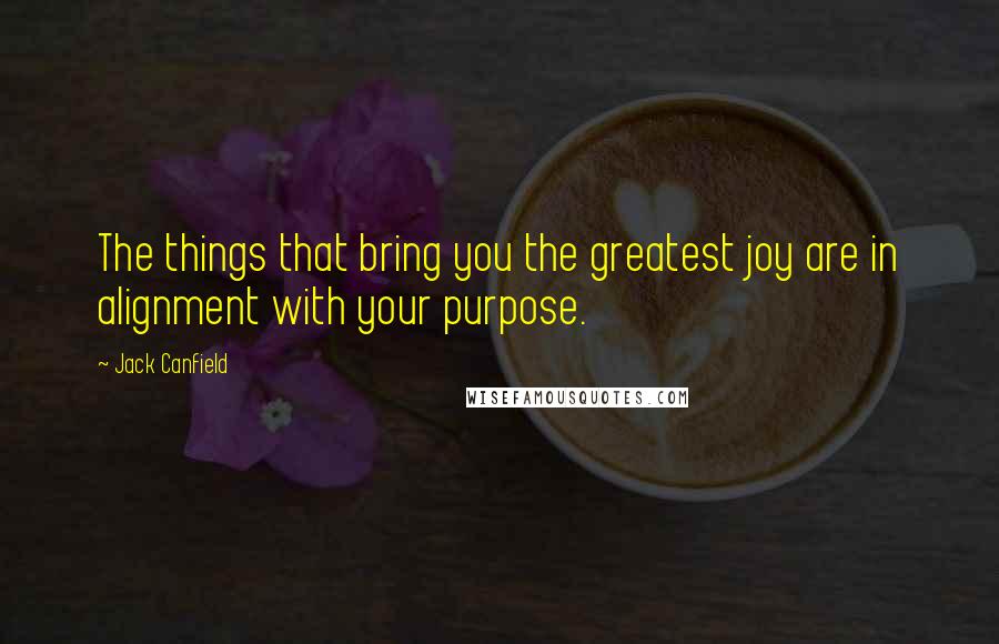 Jack Canfield Quotes: The things that bring you the greatest joy are in alignment with your purpose.